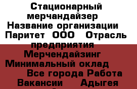 Стационарный мерчандайзер › Название организации ­ Паритет, ООО › Отрасль предприятия ­ Мерчендайзинг › Минимальный оклад ­ 26 000 - Все города Работа » Вакансии   . Адыгея респ.,Адыгейск г.